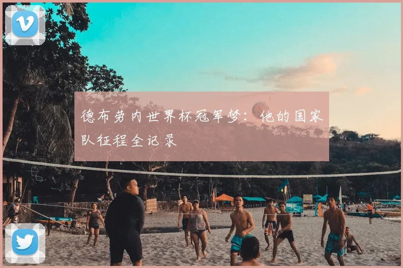 德布劳内世界杯冠军梦:他的国家队征程全记录