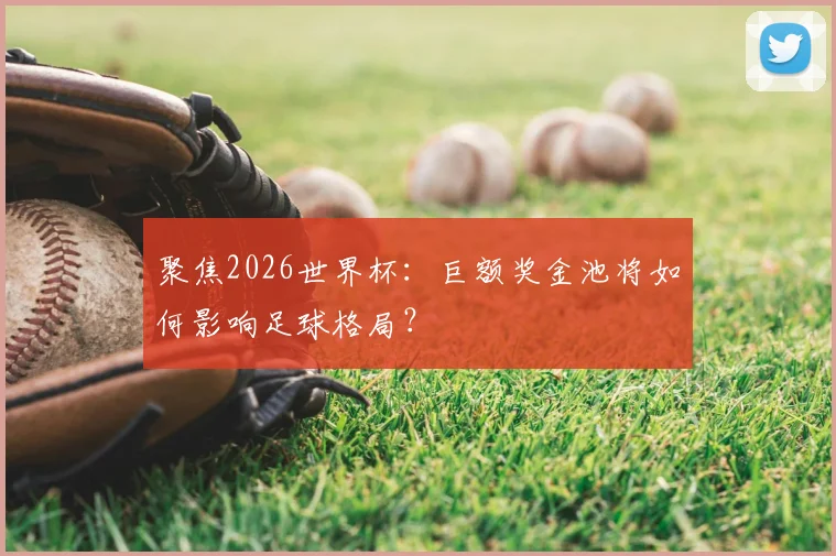 聚焦2026世界杯：巨额奖金池将如何影响足球格局？