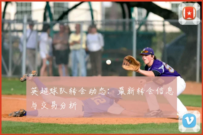 英超球队转会动态：最新转会信息与交易分析